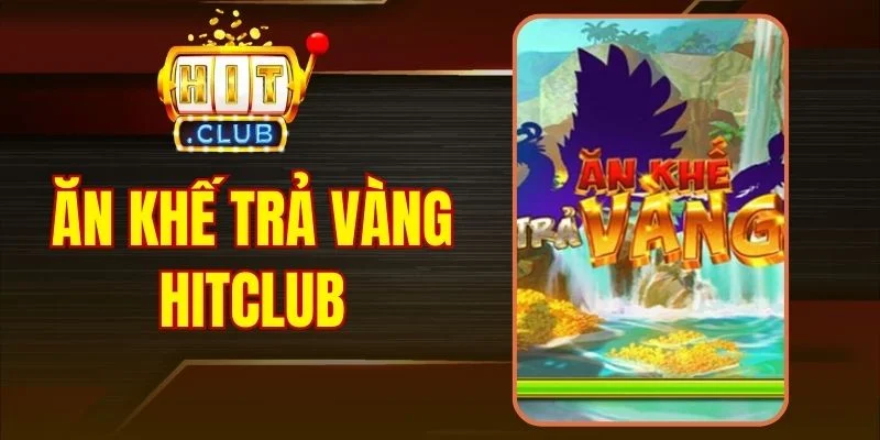 Ăn Khế Trả Vàng HitClub - Bí Kíp Chơi Chuẩn Xác Từ Cao Thủ